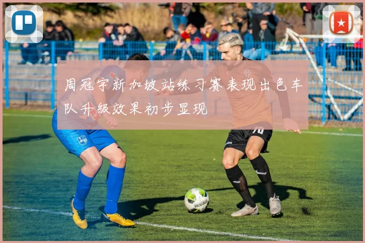 周冠宇新加坡站练习赛表现出色车队升级效果初步显现