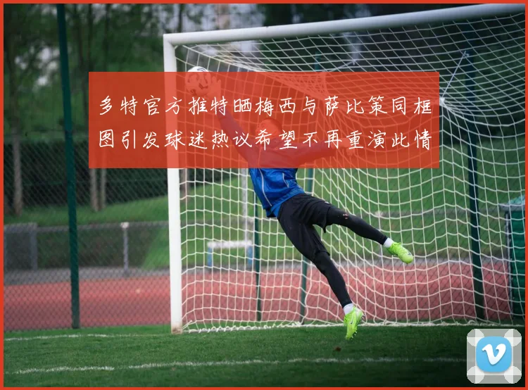 多特官方推特晒梅西与萨比策同框图引发球迷热议希望不再重演此情景