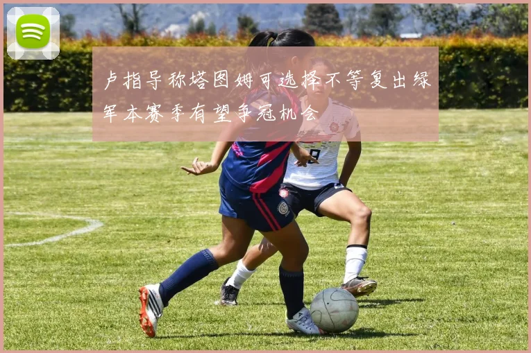 卢指导称塔图姆可选择不等复出绿军本赛季有望争冠机会