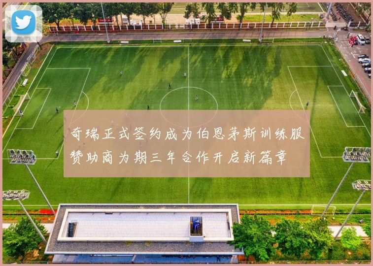 奇瑞正式签约成为伯恩茅斯训练服赞助商为期三年合作开启新篇章