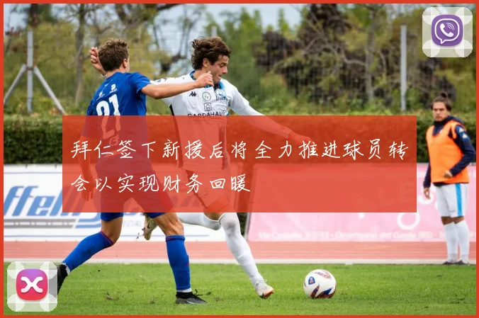 拜仁签下新援后将全力推进球员转会以实现财务回暖