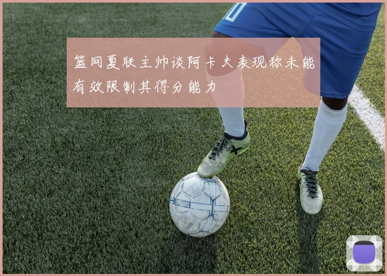 篮网夏联主帅谈阿卡夫表现称未能有效限制其得分能力