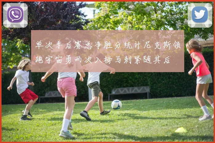 单次季后赛总净胜分统计尼克斯领跑宇宙勇两次入榜马刺紧随其后
