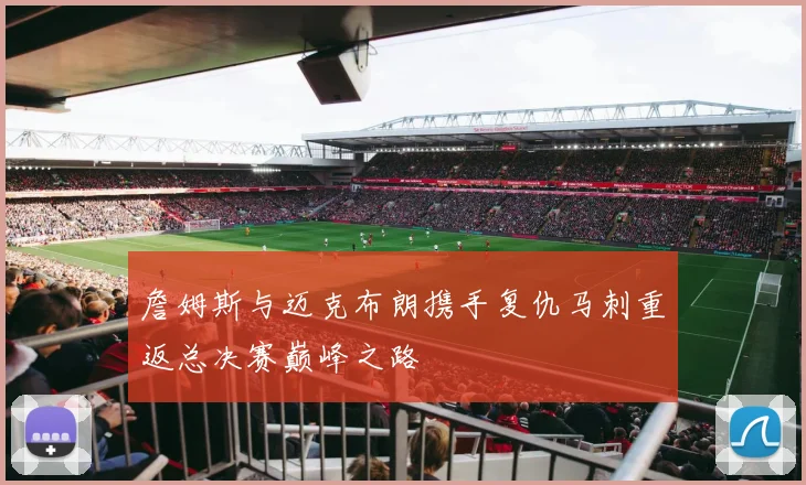 詹姆斯与迈克布朗携手复仇马刺重返总决赛巅峰之路