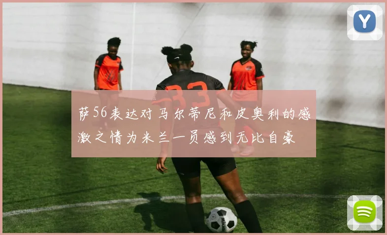 萨56表达对马尔蒂尼和皮奥利的感激之情为米兰一员感到无比自豪