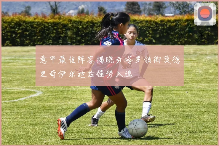 意甲最佳阵容揭晓劳塔罗领衔莫德里奇伊尔迪兹强势入选