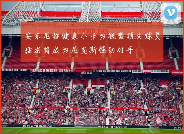 安东尼称健康小卡为联盟顶尖球员猛龙将成为尼克斯强劲对手