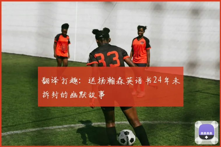 翻译打趣：送杨瀚森英语书24年未拆封的幽默故事