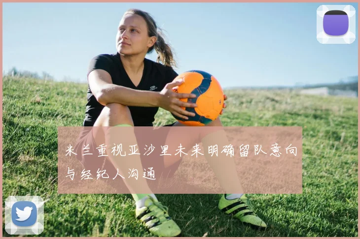 米兰重视亚沙里未来明确留队意向与经纪人沟通
