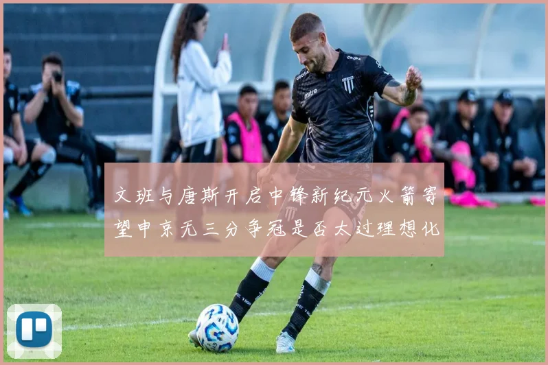 文班与唐斯开启中锋新纪元火箭寄望申京无三分争冠是否太过理想化