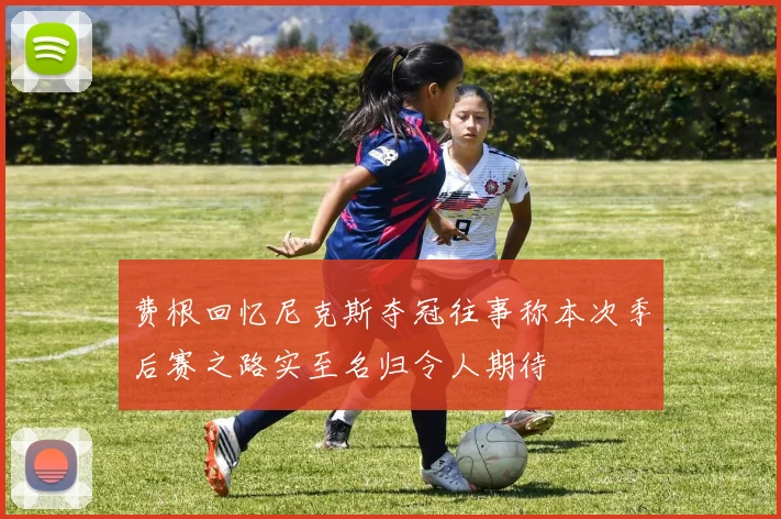 费根回忆尼克斯夺冠往事称本次季后赛之路实至名归令人期待