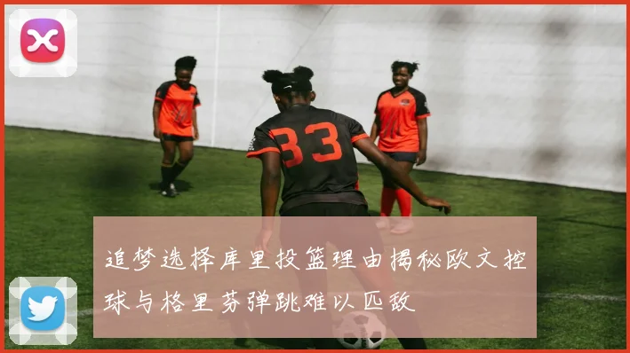 追梦选择库里投篮理由揭秘欧文控球与格里芬弹跳难以匹敌