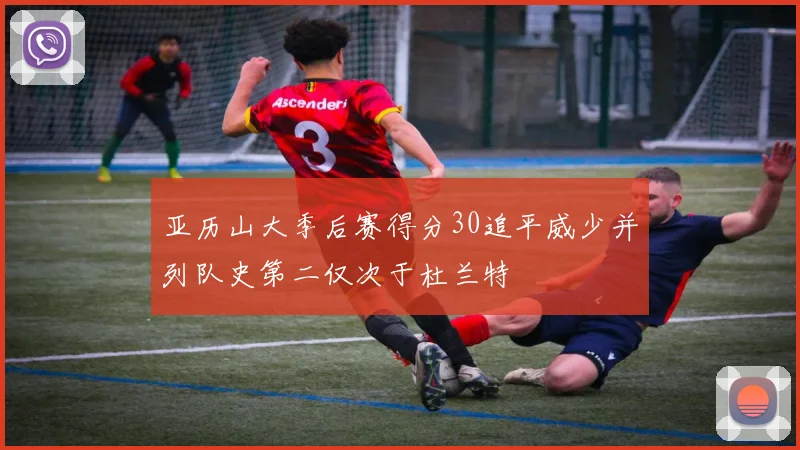 亚历山大季后赛得分30追平威少并列队史第二仅次于杜兰特