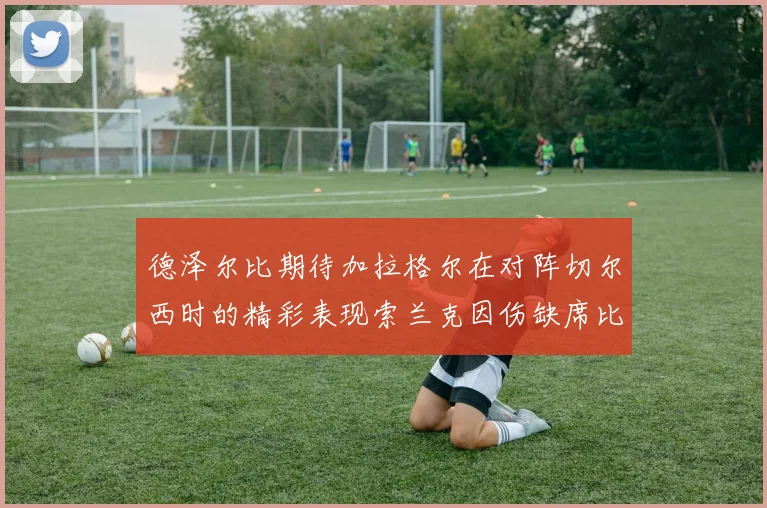 德泽尔比期待加拉格尔在对阵切尔西时的精彩表现索兰克因伤缺席比赛
