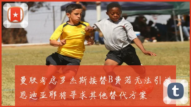 曼联考虑罗杰斯接替B费若无法引进恩迪亚耶将寻求其他替代方案