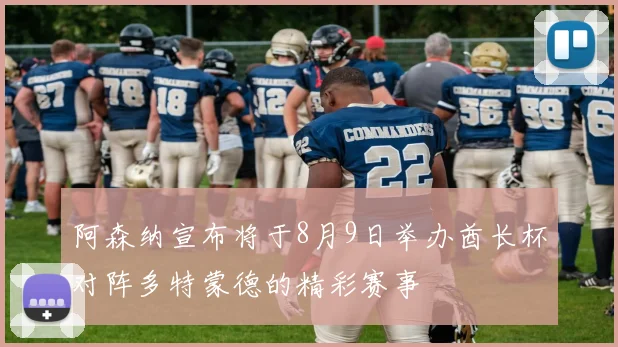阿森纳宣布将于8月9日举办酋长杯对阵多特蒙德的精彩赛事