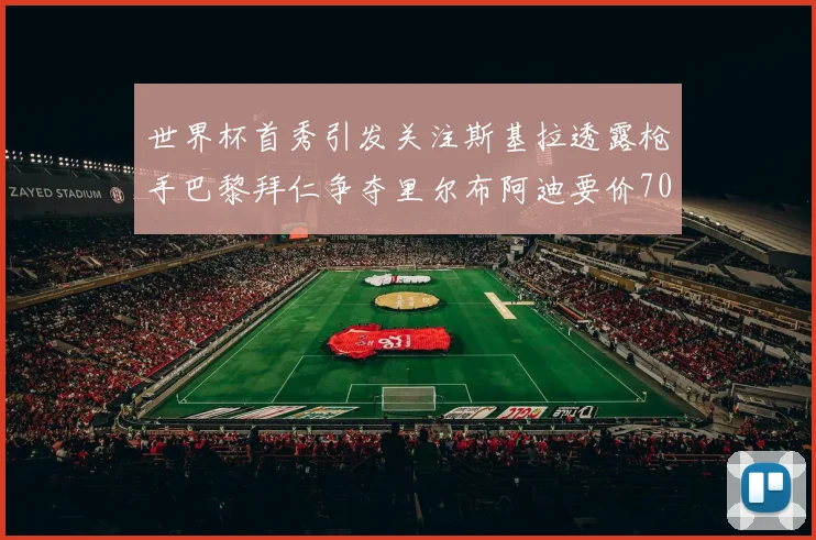 世界杯首秀引发关注斯基拉透露枪手巴黎拜仁争夺里尔布阿迪要价7000万欧