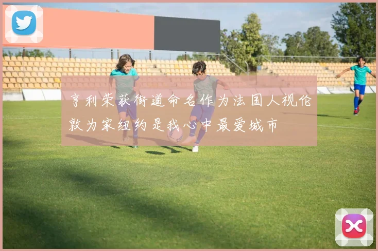 亨利荣获街道命名作为法国人视伦敦为家纽约是我心中最爱城市