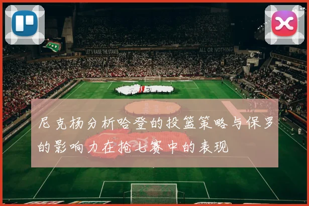 尼克杨分析哈登的投篮策略与保罗的影响力在抢七赛中的表现
