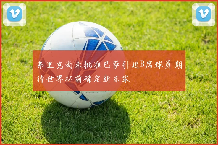 弗里克尚未批准巴萨引进B席球员期待世界杯前确定新东家