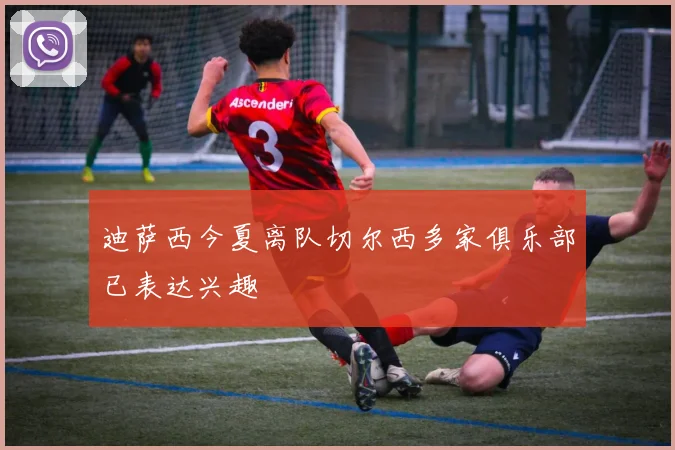 迪萨西今夏离队切尔西多家俱乐部已表达兴趣