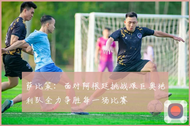 萨比策：面对阿根廷挑战艰巨奥地利队全力争胜每一场比赛