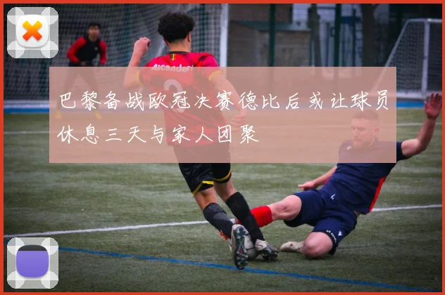 巴黎备战欧冠决赛德比后或让球员休息三天与家人团聚