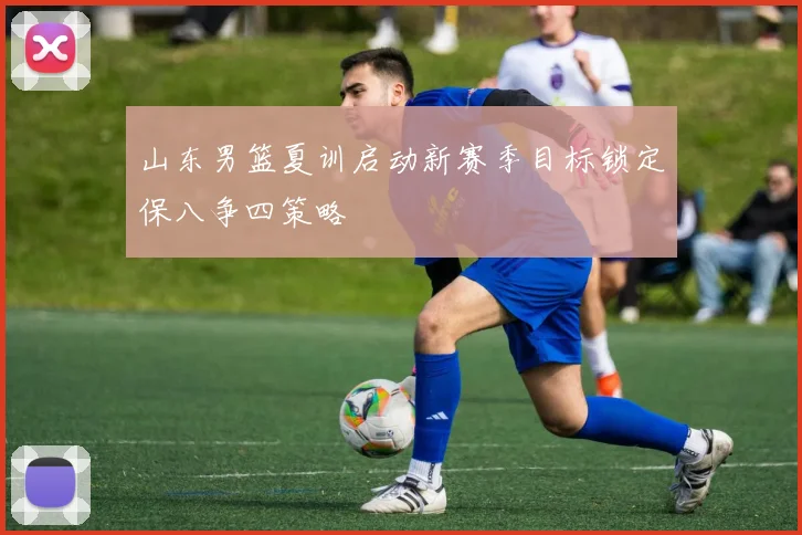 山东男篮夏训启动新赛季目标锁定保八争四策略