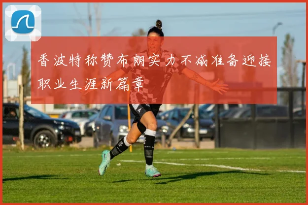香波特称赞布朗实力不减准备迎接职业生涯新篇章