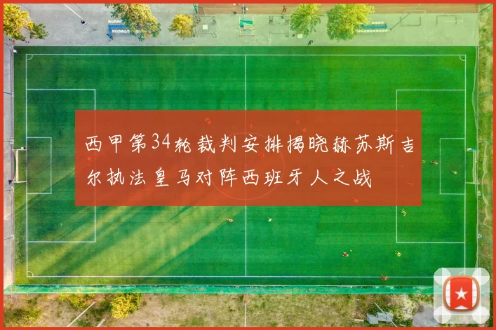 西甲第34轮裁判安排揭晓赫苏斯吉尔执法皇马对阵西班牙人之战
