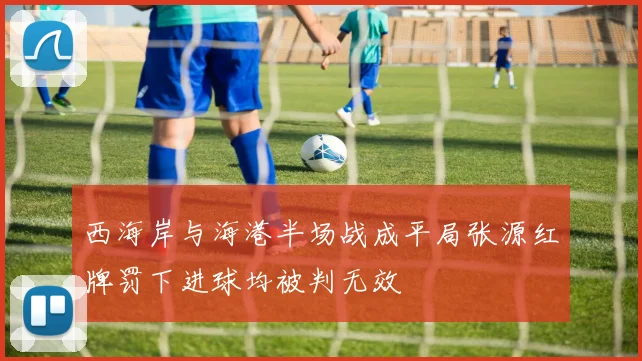 西海岸与海港半场战成平局张源红牌罚下进球均被判无效