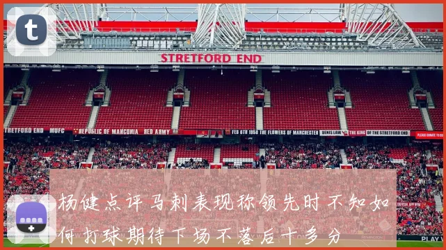 杨健点评马刺表现称领先时不知如何打球期待下场不落后十多分