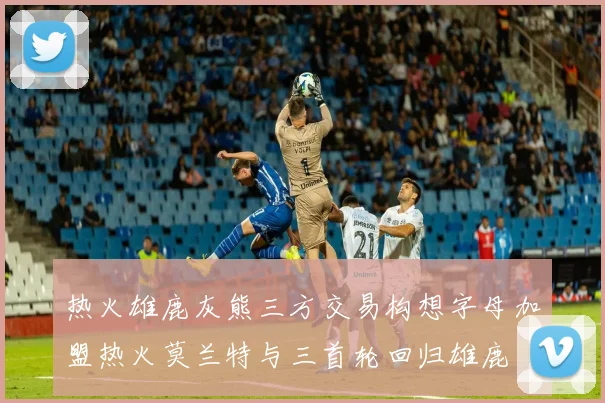 热火雄鹿灰熊三方交易构想字母加盟热火莫兰特与三首轮回归雄鹿