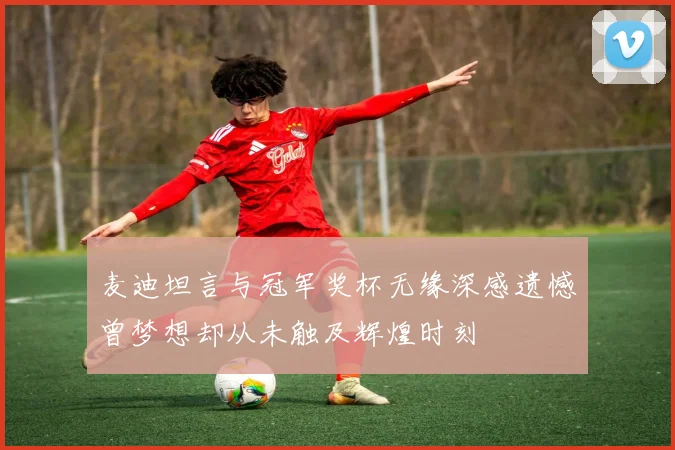 麦迪坦言与冠军奖杯无缘深感遗憾曾梦想却从未触及辉煌时刻